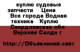 куплю судовые запчасти. › Цена ­ 13 - Все города Водная техника » Куплю   . Свердловская обл.,Верхняя Салда г.